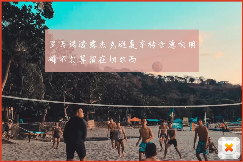 罗马诺透露杰克逊夏季转会意向明确不打算留在切尔西