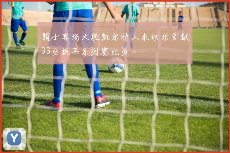 骑士客场大胜凯尔特人米切尔贡献33分扳平系列赛比分