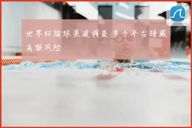 世界杯赌球渠道调查 多个平台暗藏高额风险