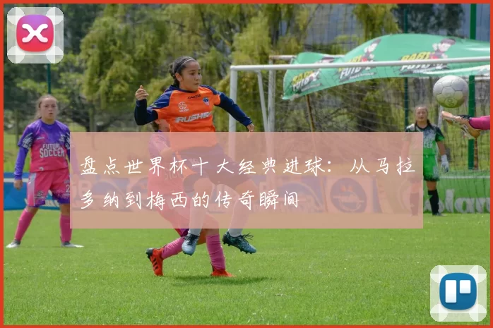 盘点世界杯十大经典进球:从马拉多纳到梅西的传奇瞬间