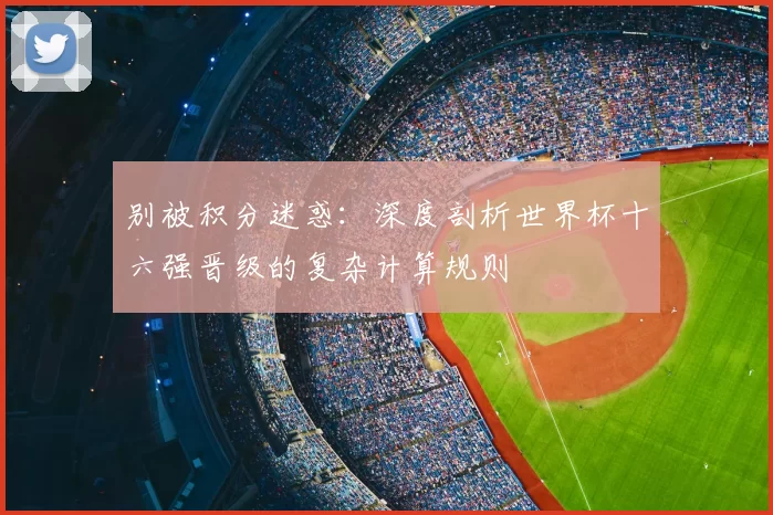 别被积分迷惑:深度剖析世界杯十六强晋级的复杂计算规则