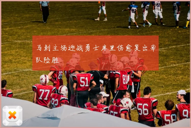 马刺主场迎战勇士库里伤愈复出率队险胜
