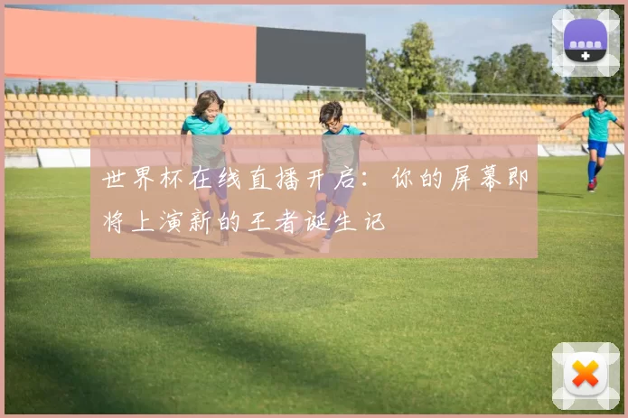 世界杯在线直播开启:你的屏幕即将上演新的王者诞生记