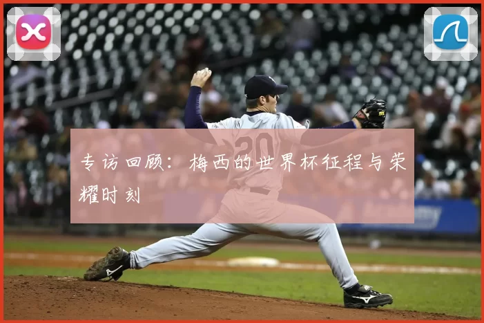 专访回顾:梅西的世界杯征程与荣耀时刻