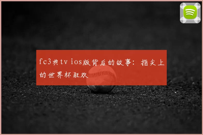 fc3典tv ios版背后的故事:指尖上的世界杯狂欢