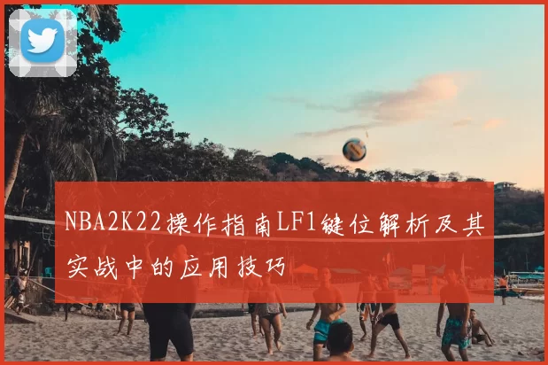 NBA2K22操作指南LF1键位解析及其实战中的应用技巧