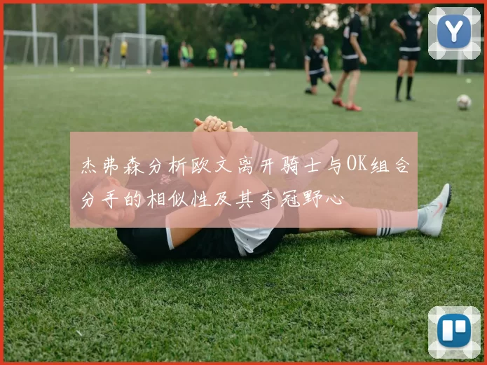 杰弗森分析欧文离开骑士与OK组合分手的相似性及其夺冠野心