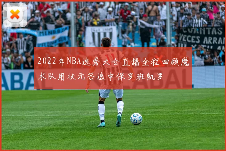 2022年NBA选秀大会直播全程回顾魔术队用状元签选中保罗班凯罗