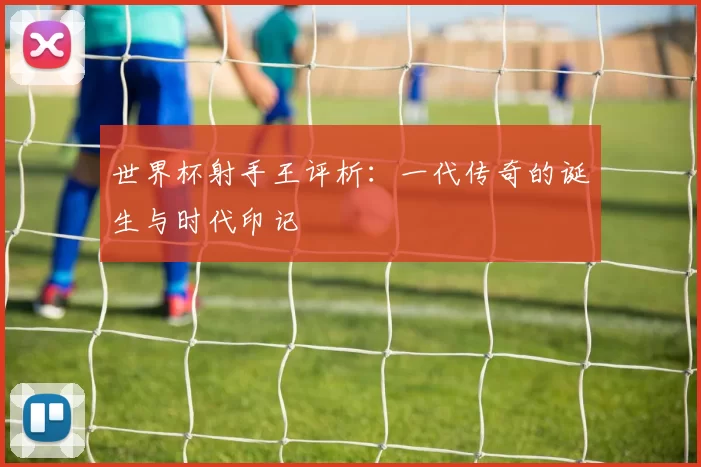 世界杯射手王评析:一代传奇的诞生与时代印记