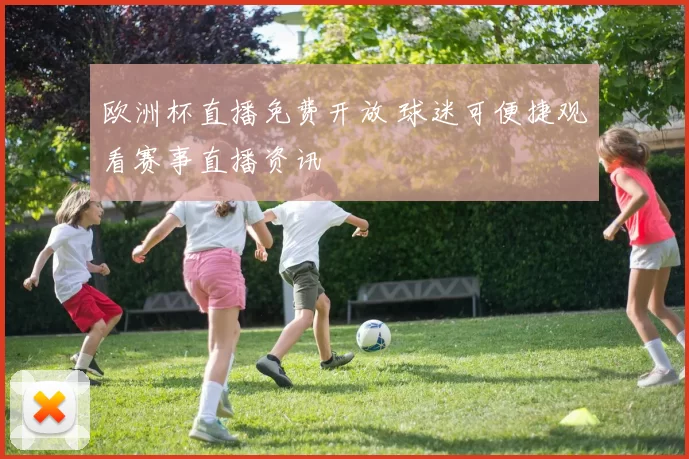 欧洲杯直播免费开放 球迷可便捷观看赛事直播资讯