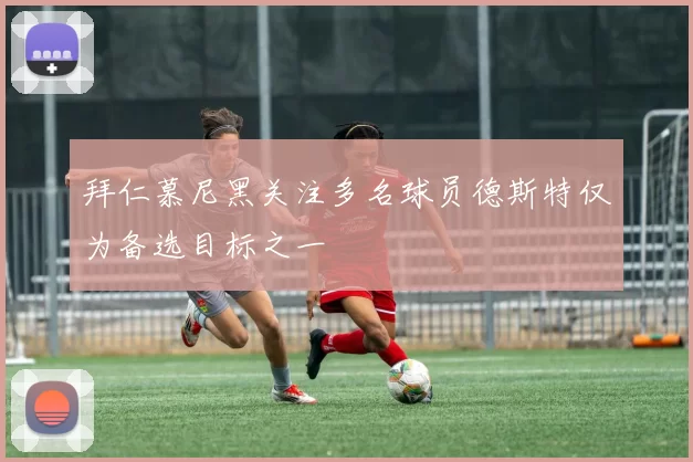 拜仁慕尼黑关注多名球员德斯特仅为备选目标之一